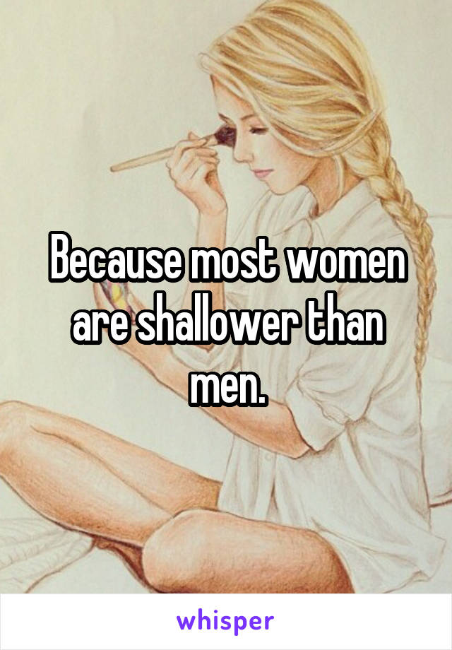 Because most women are shallower than men.