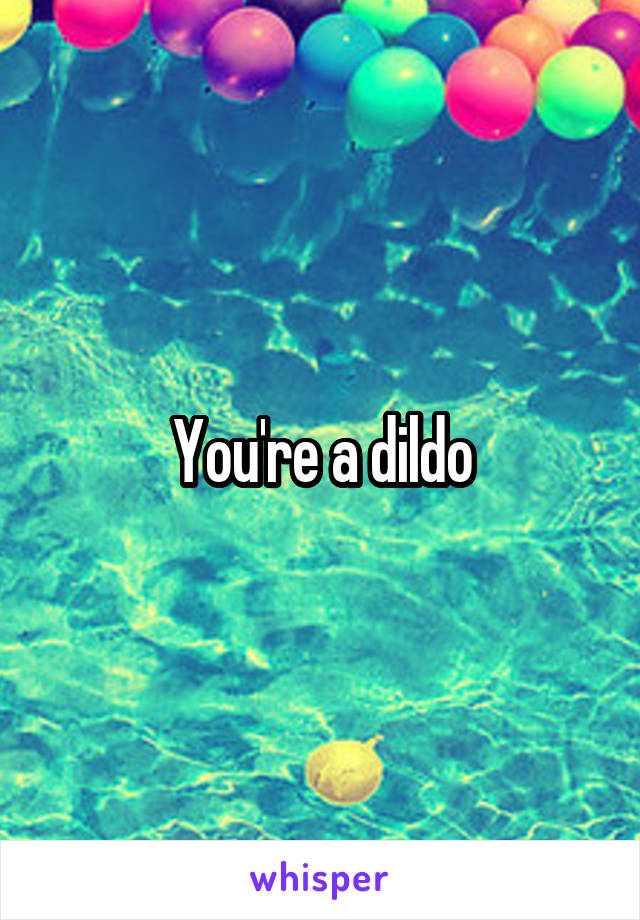 You're a dildo