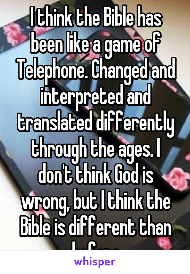I think the Bible has been like a game of Telephone. Changed and interpreted and translated differently through the ages. I don't think God is wrong, but I think the Bible is different than before