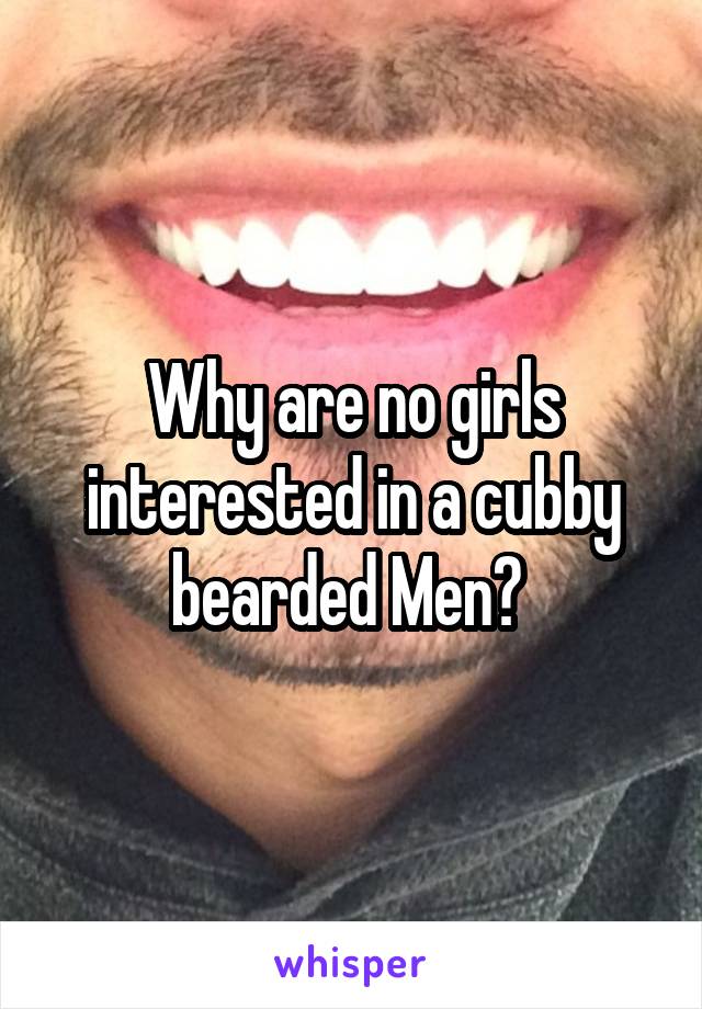 Why are no girls interested in a cubby bearded Men? 
