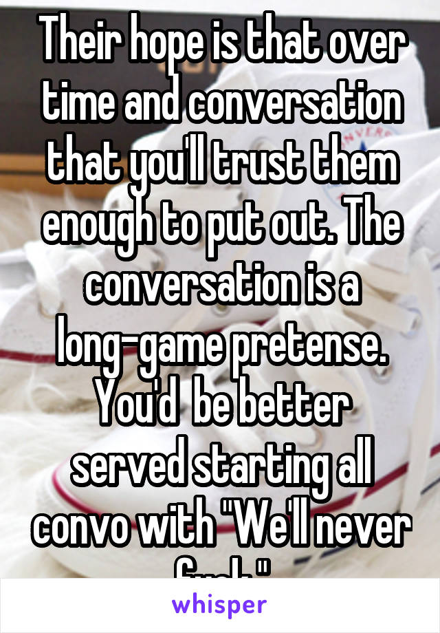 Their hope is that over time and conversation that you'll trust them enough to put out. The conversation is a long-game pretense.
You'd  be better served starting all convo with "We'll never fuck."