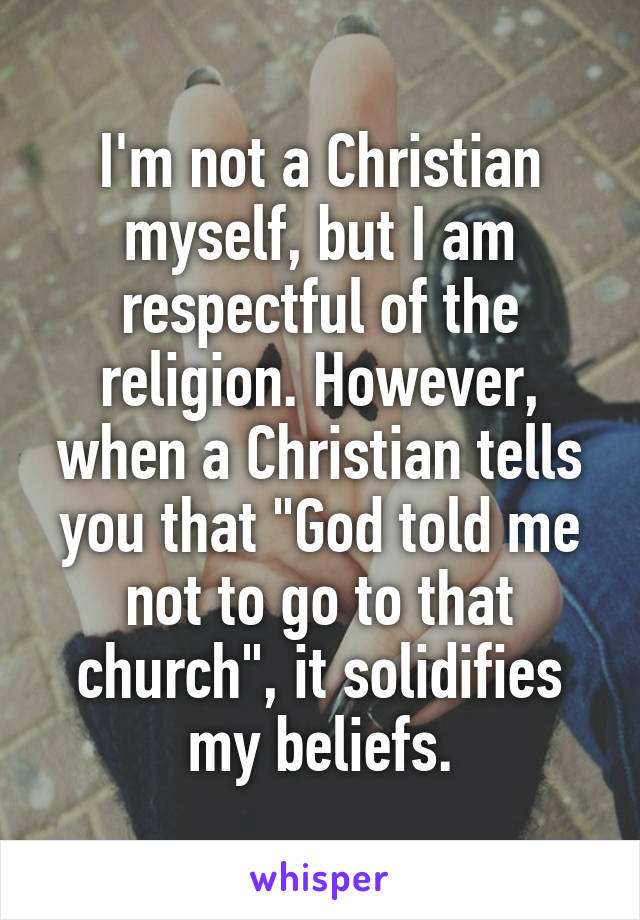 I'm not a Christian myself, but I am respectful of the religion. However, when a Christian tells you that "God told me not to go to that church", it solidifies my beliefs.