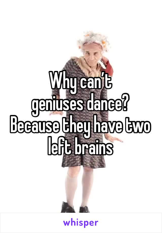 Why can’t geniuses dance?
Because they have two left brains 
