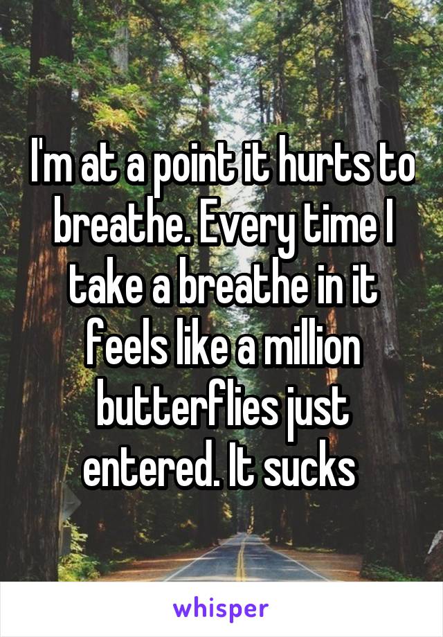 I'm at a point it hurts to breathe. Every time I take a breathe in it feels like a million butterflies just entered. It sucks 