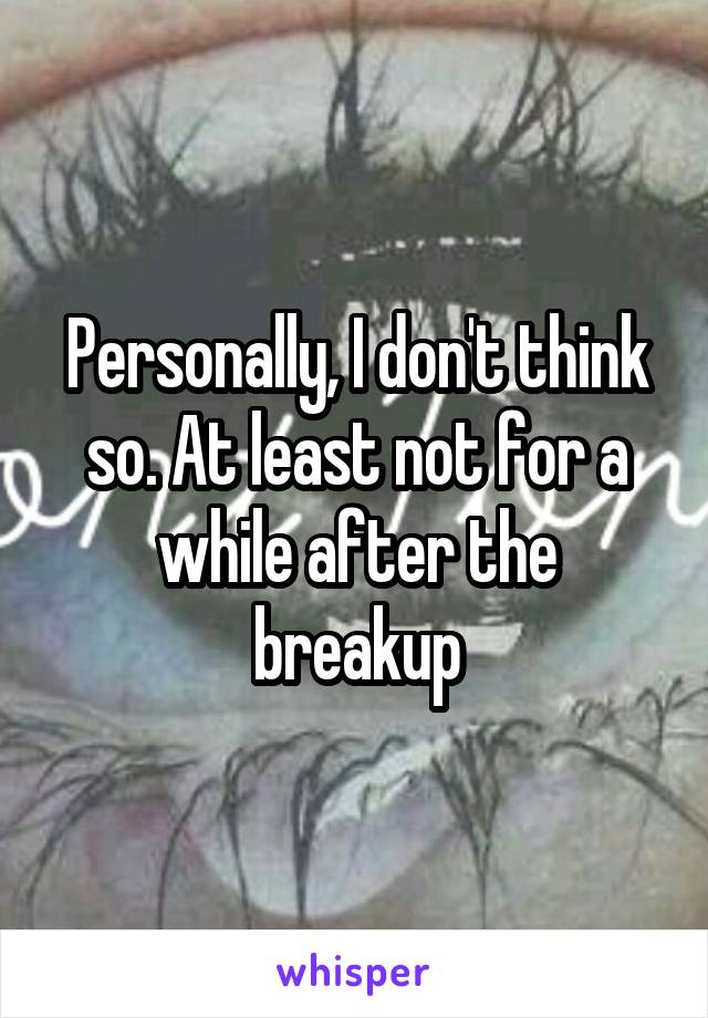 Personally, I don't think so. At least not for a while after the breakup