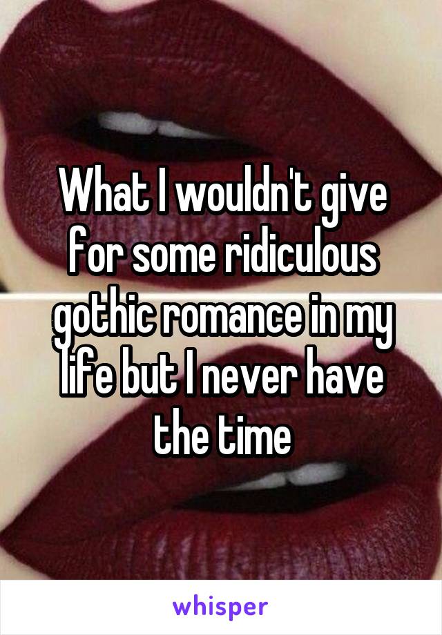What I wouldn't give for some ridiculous gothic romance in my life but I never have the time