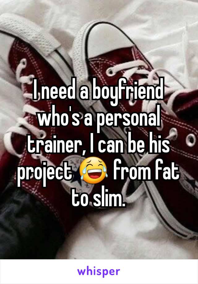 I need a boyfriend who's a personal trainer, I can be his project 😂 from fat to slim.