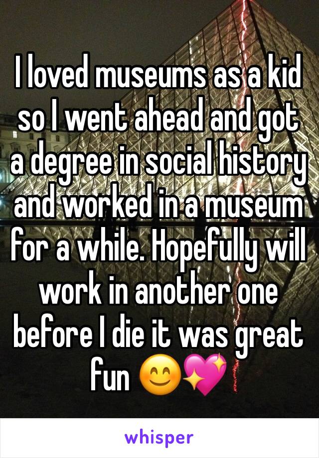 I loved museums as a kid so I went ahead and got a degree in social history and worked in a museum for a while. Hopefully will work in another one before I die it was great fun 😊💖