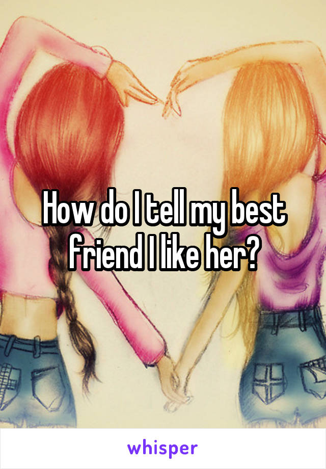 How do I tell my best friend I like her?