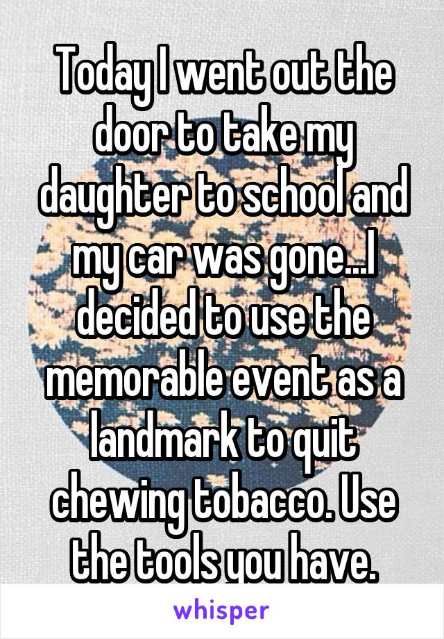 Today I went out the door to take my daughter to school and my car was gone...I decided to use the memorable event as a landmark to quit chewing tobacco. Use the tools you have.