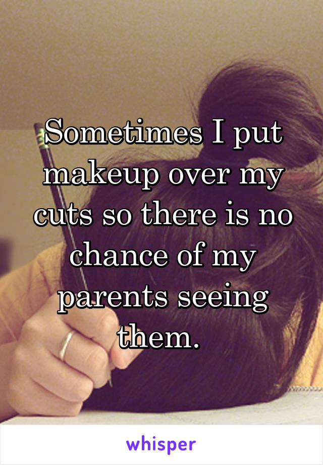 Sometimes I put makeup over my cuts so there is no chance of my parents seeing them. 