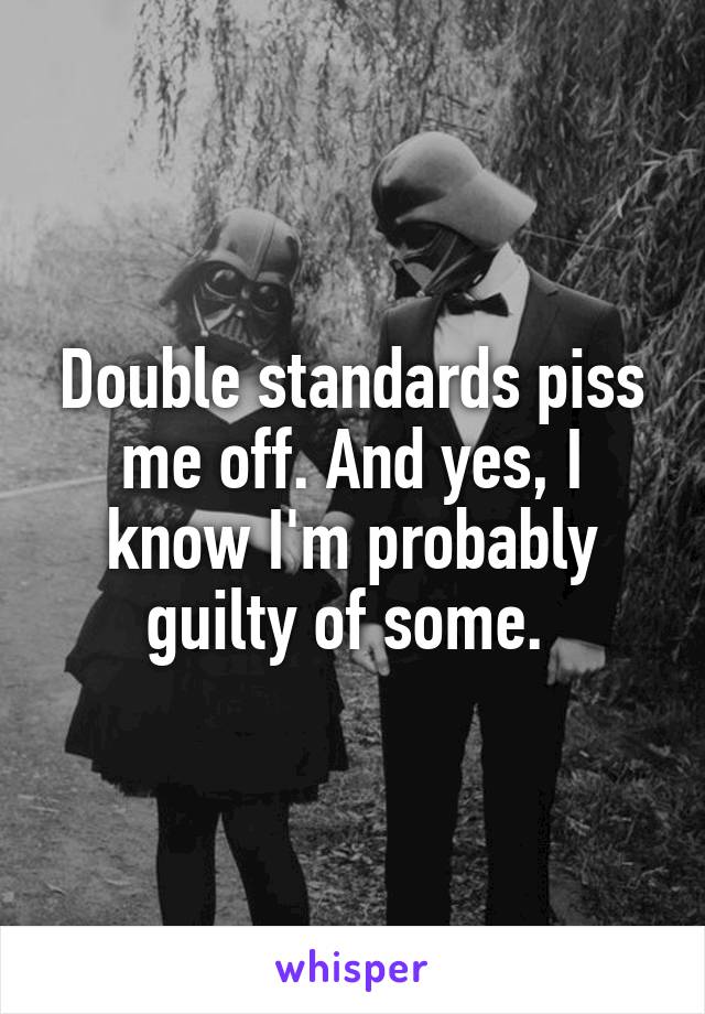 Double standards piss me off. And yes, I know I'm probably guilty of some. 