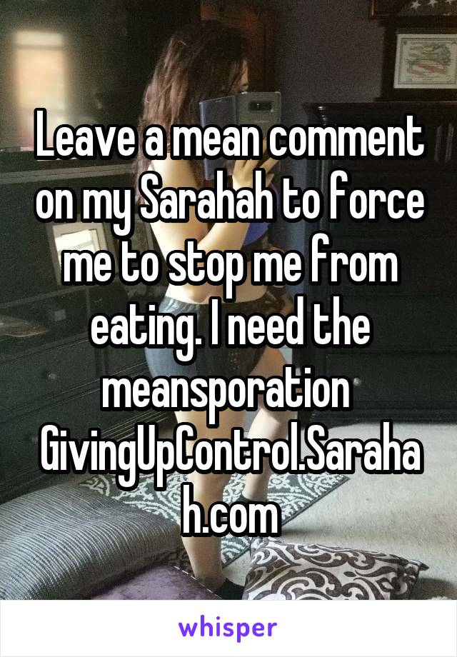 Leave a mean comment on my Sarahah to force me to stop me from eating. I need the meansporation 
GivingUpControl.Sarahah.com