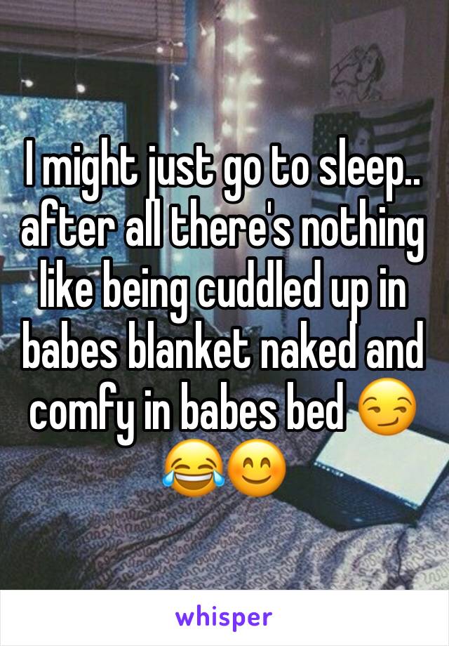 I might just go to sleep.. after all there's nothing like being cuddled up in babes blanket naked and comfy in babes bed 😏😂😊
