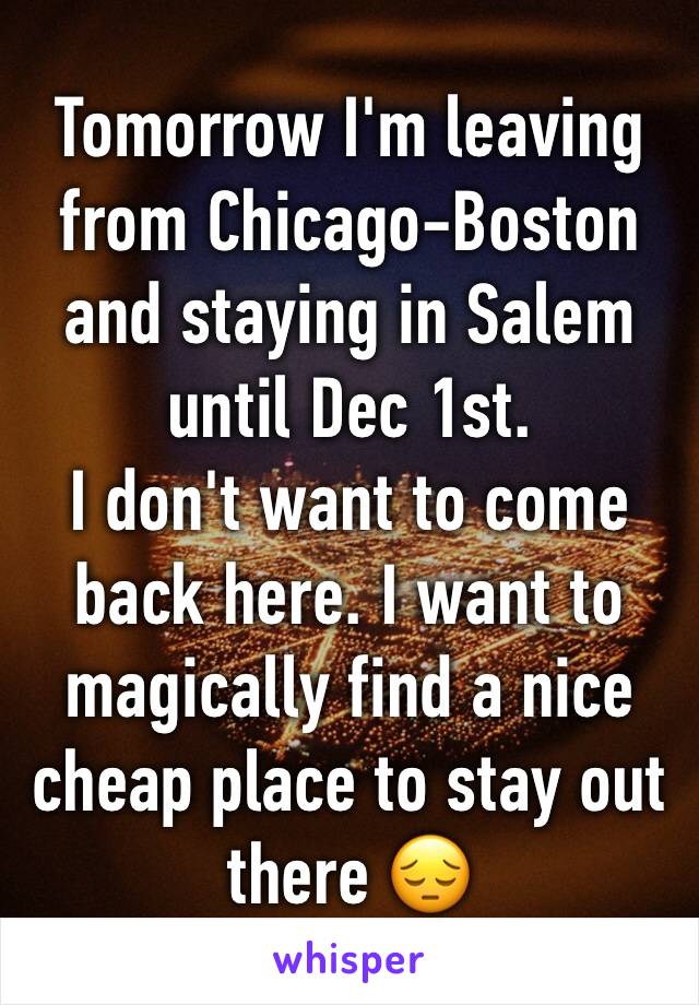 Tomorrow I'm leaving from Chicago-Boston and staying in Salem until Dec 1st. 
I don't want to come back here. I want to magically find a nice cheap place to stay out there 😔