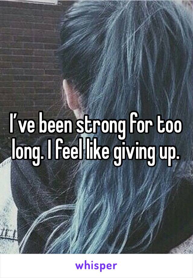 I’ve been strong for too long. I feel like giving up. 