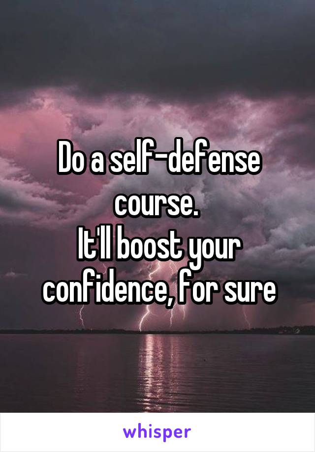 Do a self-defense course. 
It'll boost your confidence, for sure