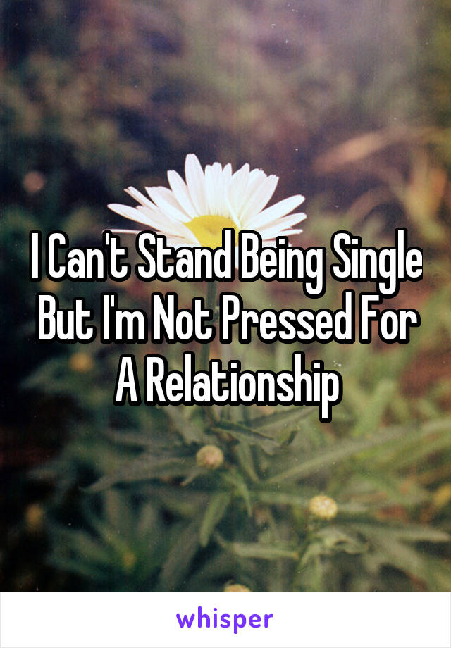 I Can't Stand Being Single But I'm Not Pressed For A Relationship
