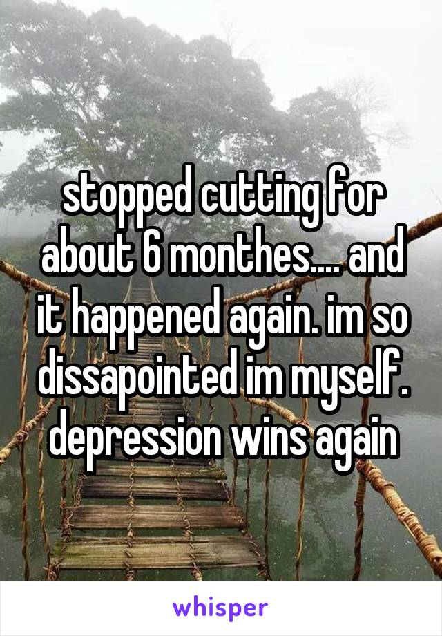 stopped cutting for about 6 monthes.... and it happened again. im so dissapointed im myself. depression wins again
