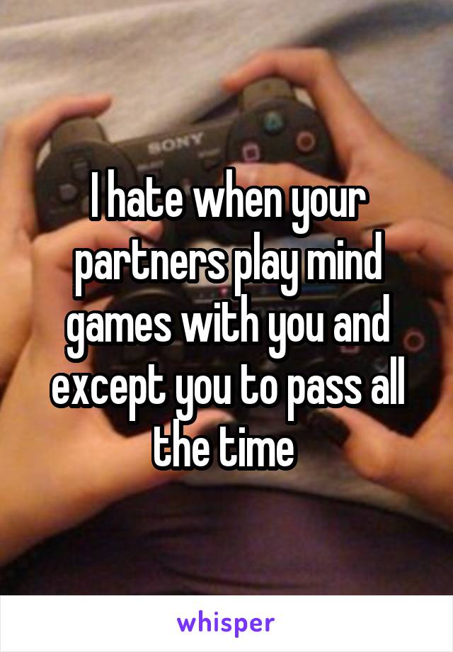 I hate when your partners play mind games with you and except you to pass all the time 