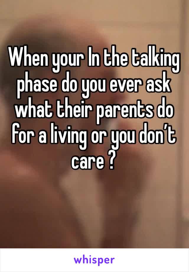 When your In the talking phase do you ever ask what their parents do for a living or you don’t care ? 