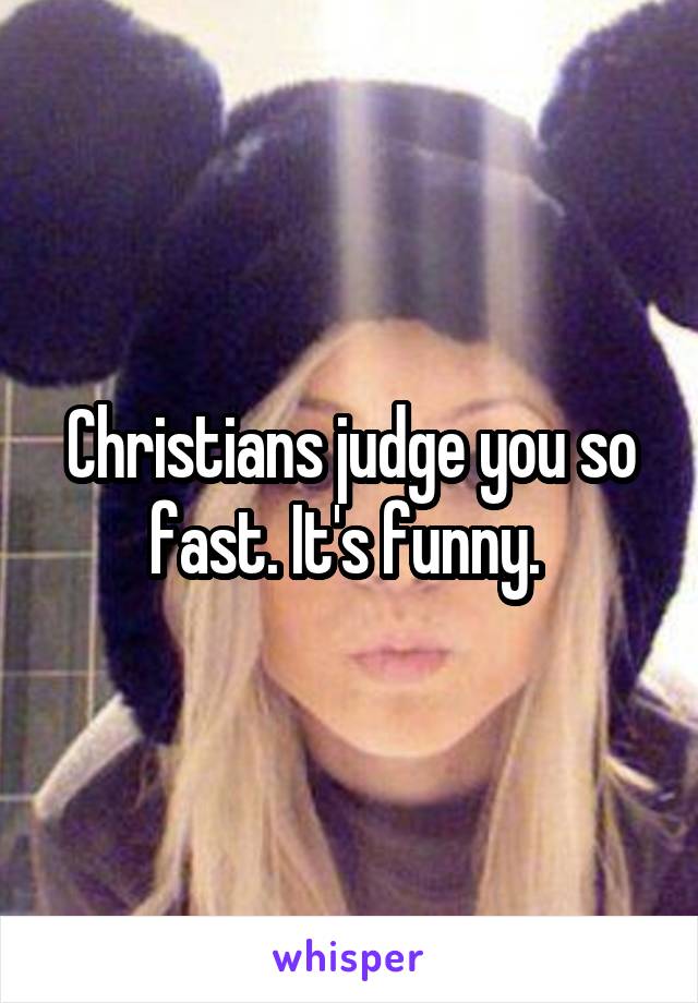 Christians judge you so fast. It's funny. 