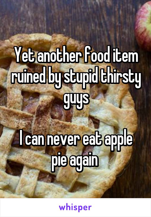 Yet another food item ruined by stupid thirsty guys

I can never eat apple pie again 