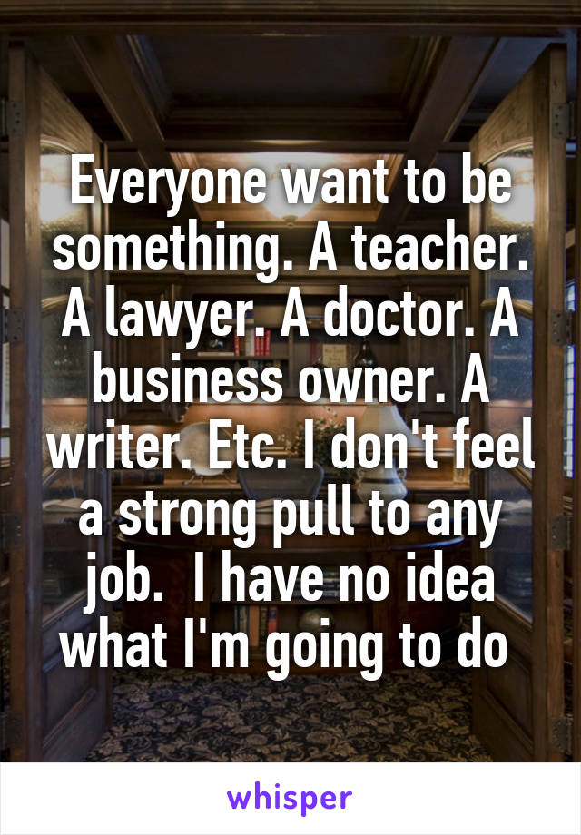 Everyone want to be something. A teacher. A lawyer. A doctor. A business owner. A writer. Etc. I don't feel a strong pull to any job.  I have no idea what I'm going to do 