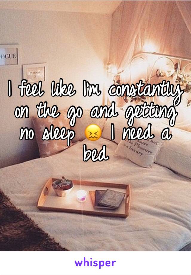 I feel like I’m constantly on the go and getting no sleep 😖 I need a bed 