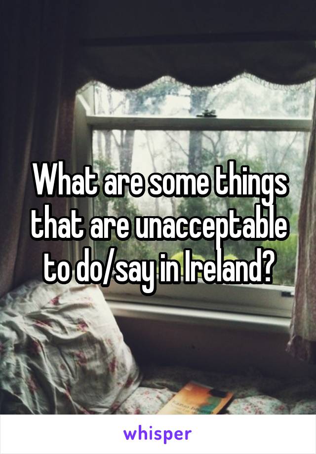 What are some things that are unacceptable to do/say in Ireland?