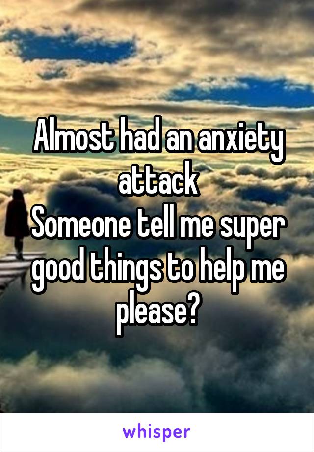 Almost had an anxiety attack
Someone tell me super good things to help me please?