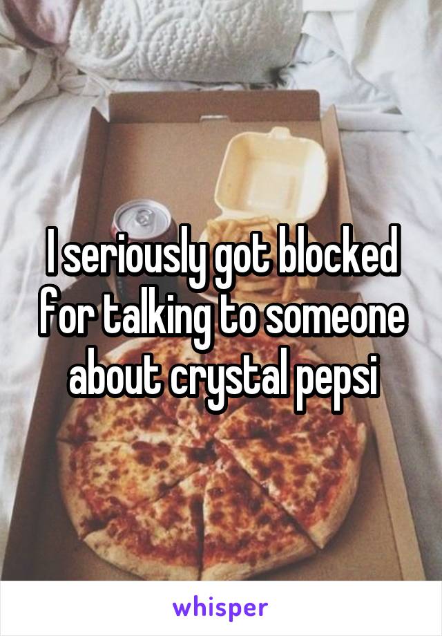 I seriously got blocked for talking to someone about crystal pepsi