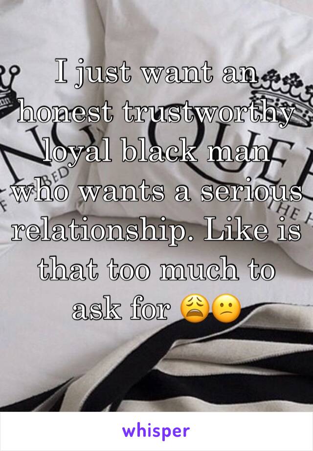 I just want an honest trustworthy loyal black man who wants a serious relationship. Like is that too much to ask for 😩😕