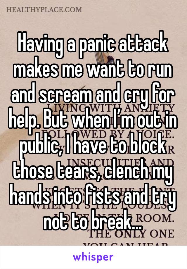 Having a panic attack makes me want to run and scream and cry for help. But when I’m out in public, I have to block those tears, clench my hands into fists and try not to break...