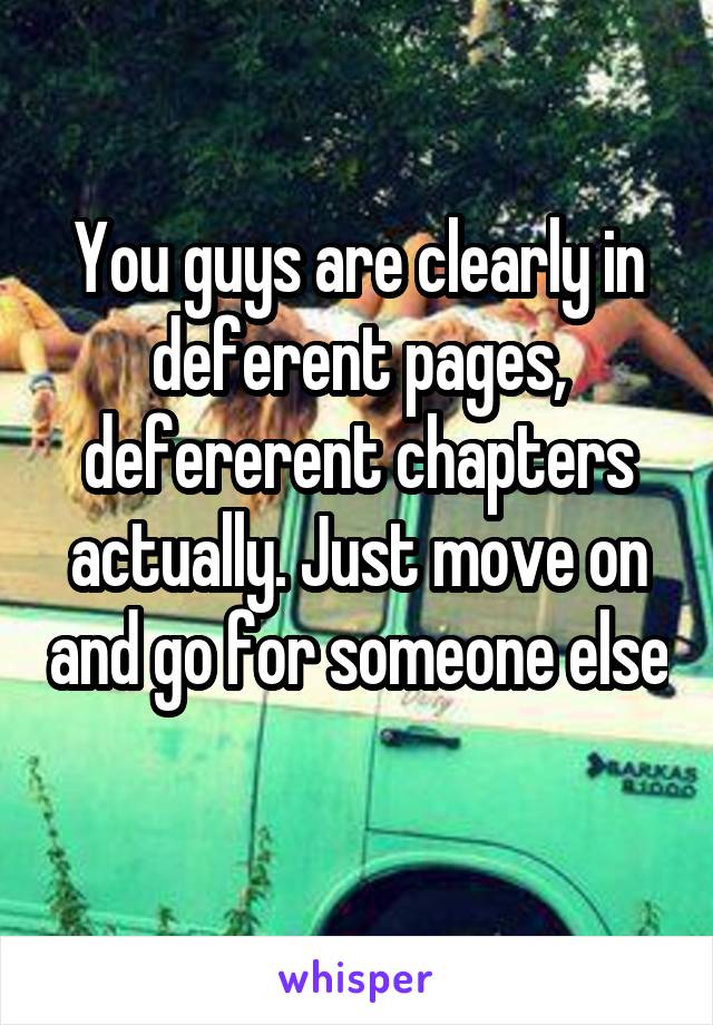 You guys are clearly in deferent pages, defererent chapters actually. Just move on and go for someone else 