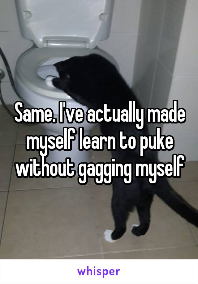 Same. I've actually made myself learn to puke without gagging myself