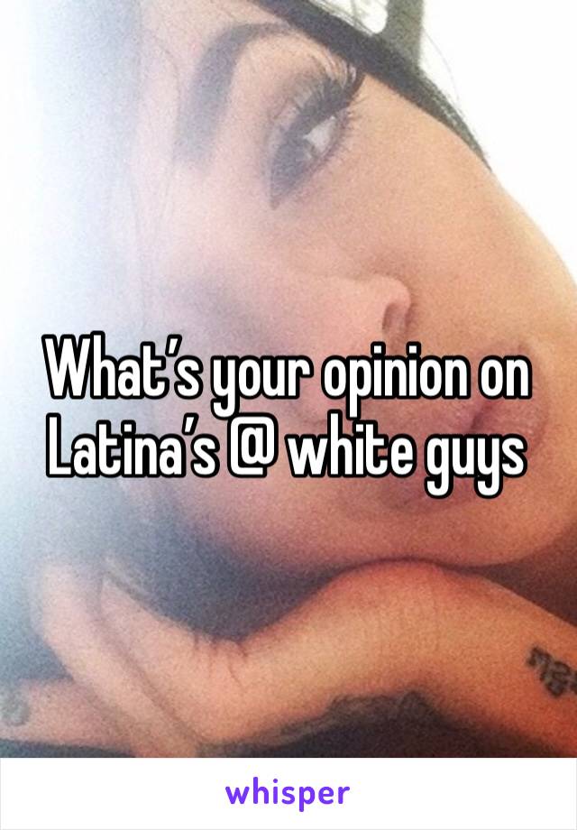 What’s your opinion on Latina’s @ white guys 