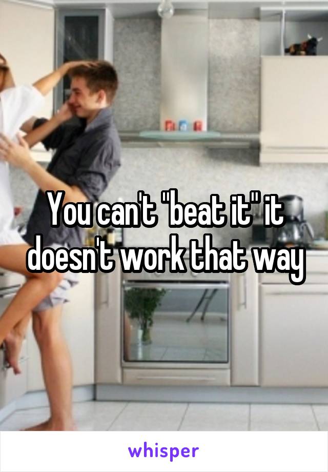 You can't "beat it" it doesn't work that way