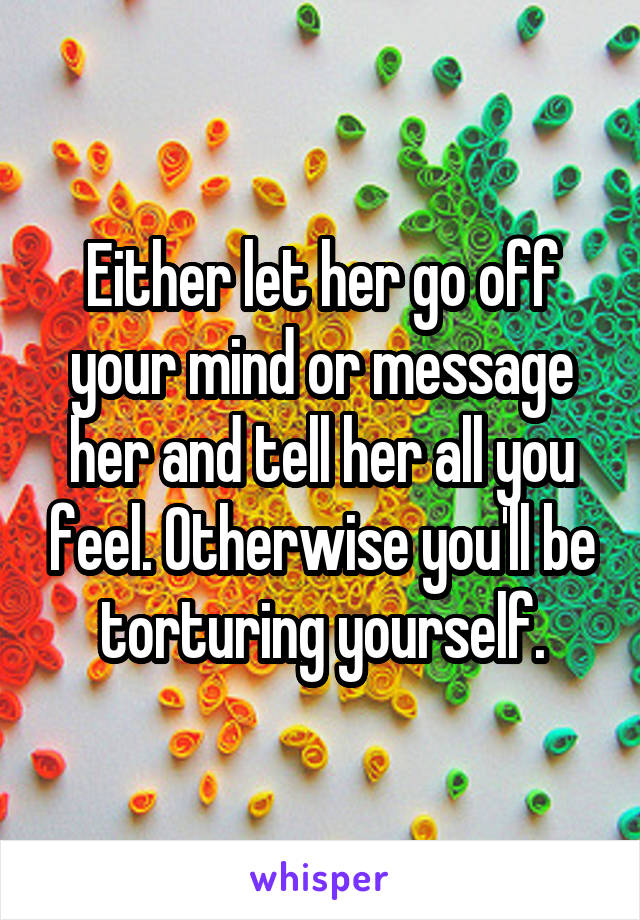 Either let her go off your mind or message her and tell her all you feel. Otherwise you'll be torturing yourself.
