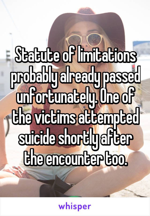 Statute of limitations probably already passed unfortunately. One of the victims attempted suicide shortly after the encounter too.