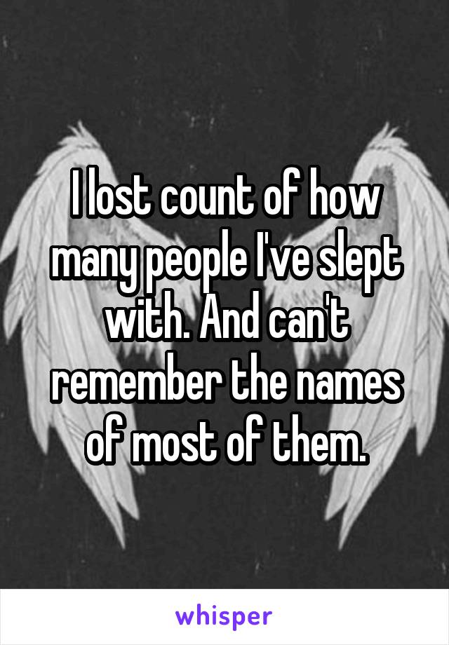 I lost count of how many people I've slept with. And can't remember the names of most of them.