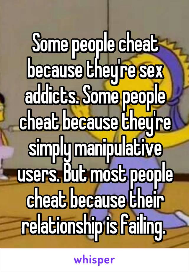 Some people cheat because they're sex addicts. Some people cheat because they're simply manipulative users. But most people cheat because their relationship is failing. 