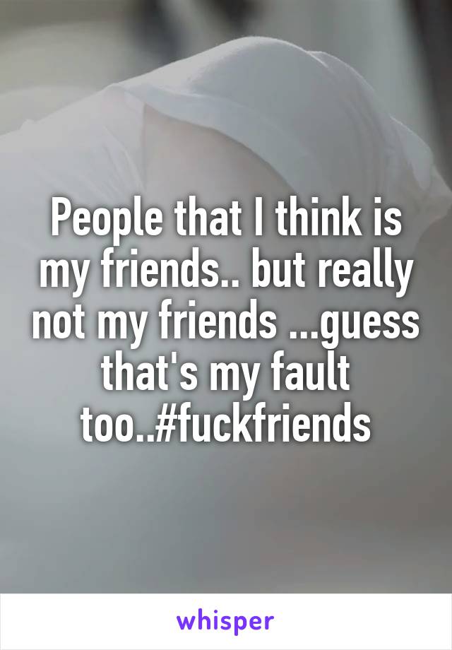 People that I think is my friends.. but really not my friends ...guess that's my fault too..#fuckfriends