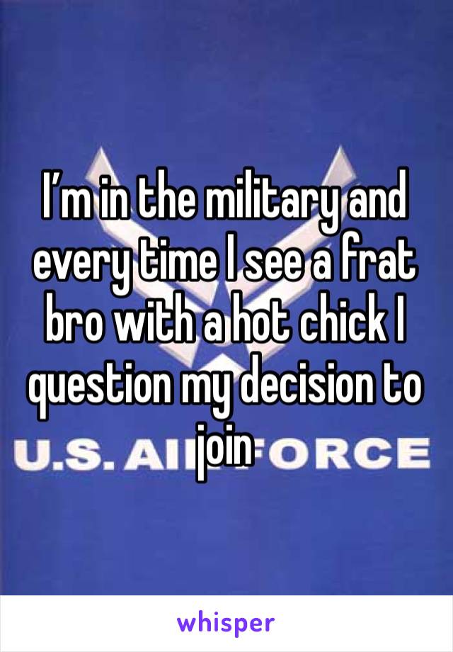 I’m in the military and every time I see a frat bro with a hot chick I question my decision to join