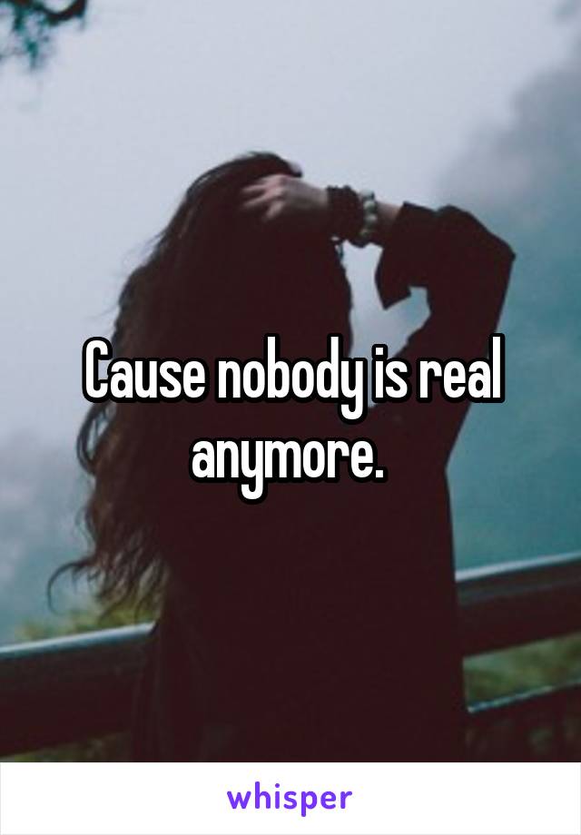 Cause nobody is real anymore. 