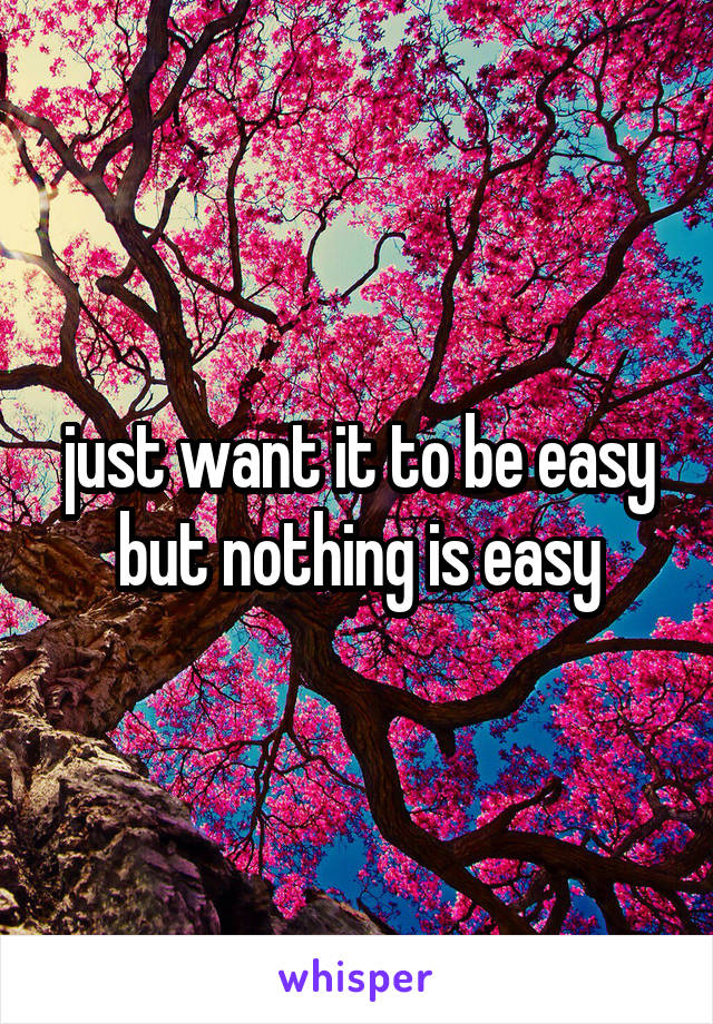 just want it to be easy but nothing is easy
