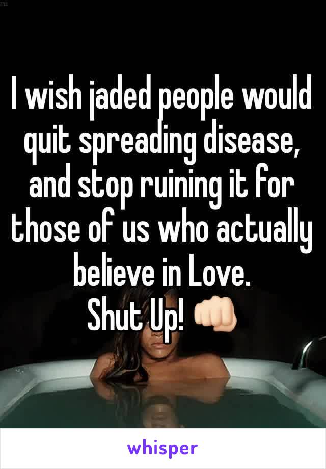 I wish jaded people would quit spreading disease, and stop ruining it for those of us who actually believe in Love. 
Shut Up! 👊🏻