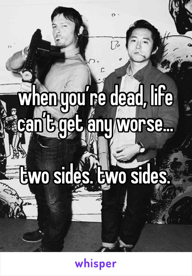 when you’re dead, life can’t get any worse...

two sides. two sides. 