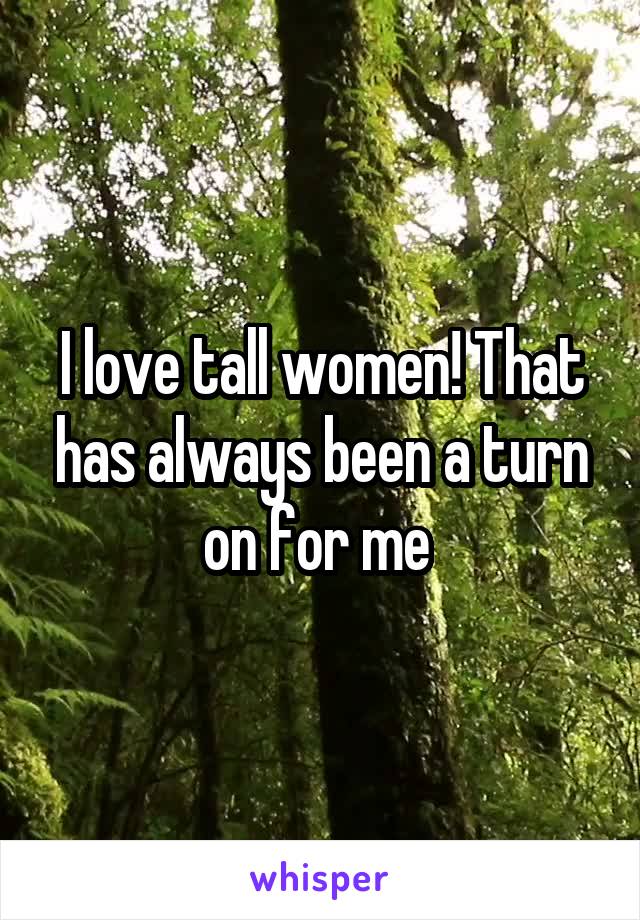 I love tall women! That has always been a turn on for me 