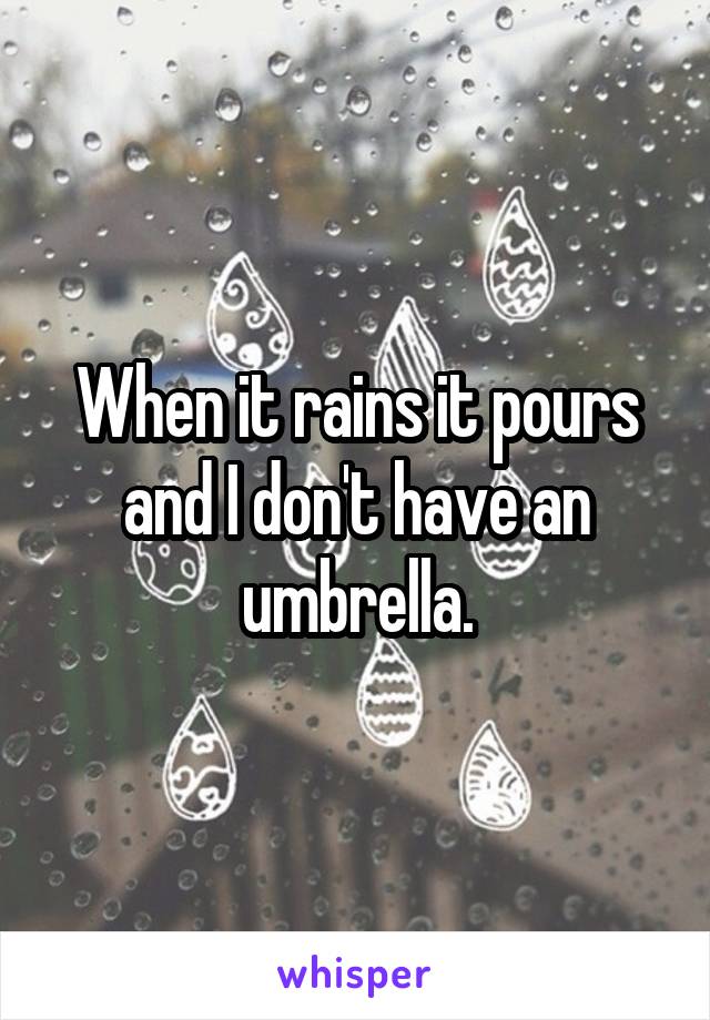 When it rains it pours and I don't have an umbrella.